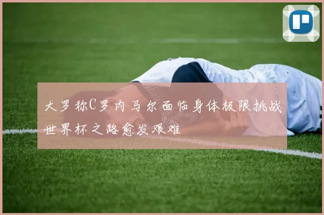 大罗称C罗内马尔面临身体极限挑战世界杯之路愈发艰难