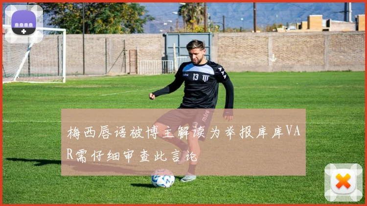 梅西唇语被博主解读为举报库库VAR需仔细审查此言论