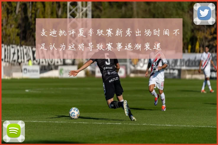 麦迪批评夏季联赛新秀出场时间不足认为这将导致赛事逐渐衰退