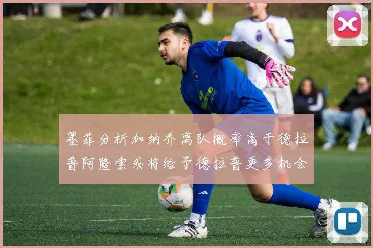 墨菲分析加纳乔离队概率高于德拉普阿隆索或将给予德拉普更多机会