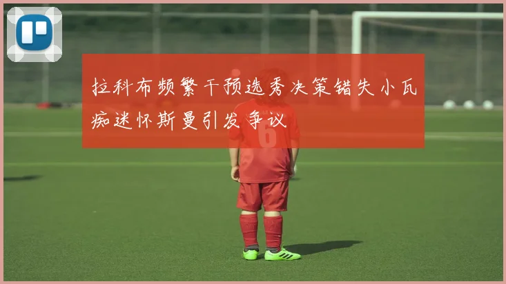 拉科布频繁干预选秀决策错失小瓦痴迷怀斯曼引发争议