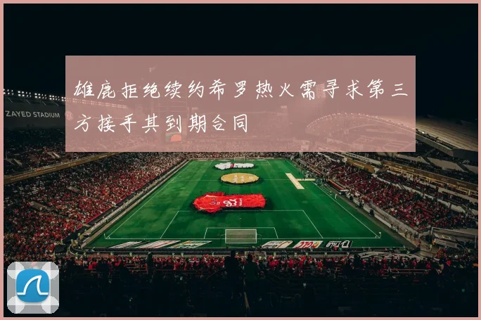 雄鹿拒绝续约希罗热火需寻求第三方接手其到期合同