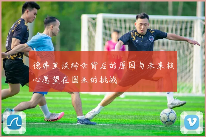 德弗里谈转会背后的原因与未来核心愿望在国米的挑战