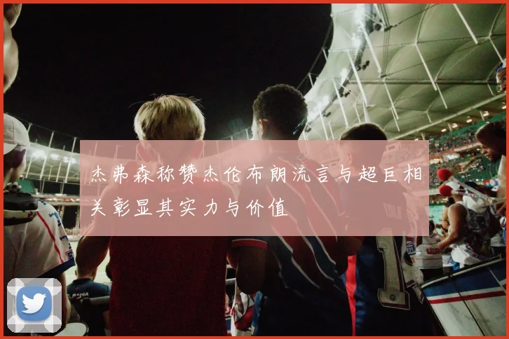 杰弗森称赞杰伦布朗流言与超巨相关彰显其实力与价值