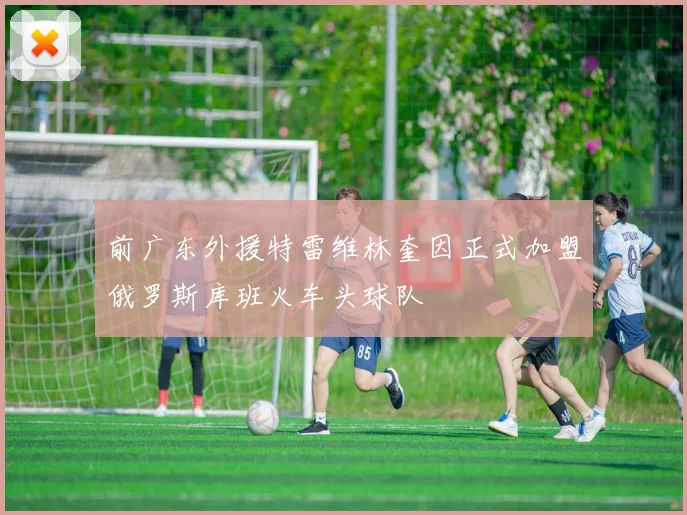 前广东外援特雷维林奎因正式加盟俄罗斯库班火车头球队