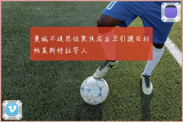 曼城不追恩佐聚焦右后卫引援目标帕莱斯特拉等人
