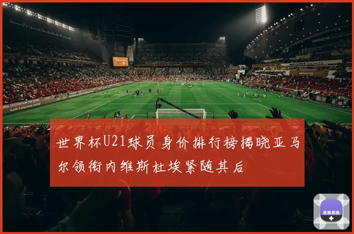 世界杯U21球员身价排行榜揭晓亚马尔领衔内维斯杜埃紧随其后