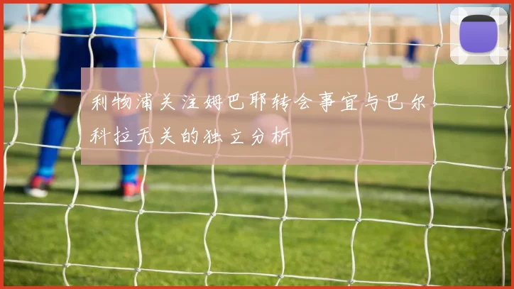 利物浦关注姆巴耶转会事宜与巴尔科拉无关的独立分析