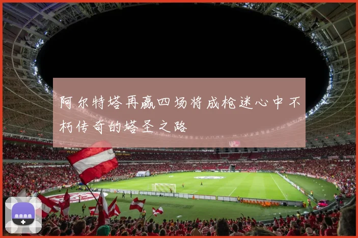 阿尔特塔再赢四场将成枪迷心中不朽传奇的塔圣之路