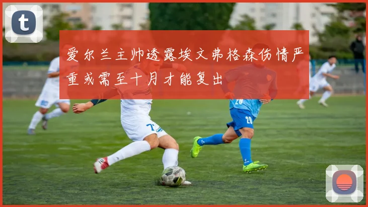 爱尔兰主帅透露埃文弗格森伤情严重或需至十月才能复出