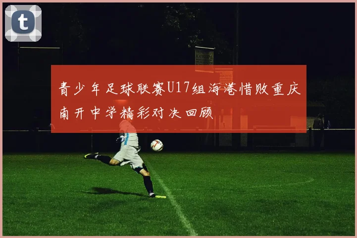 青少年足球联赛U17组海港惜败重庆南开中学精彩对决回顾