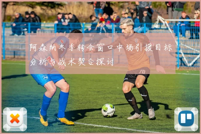阿森纳冬季转会窗口中场引援目标分析与战术契合探讨