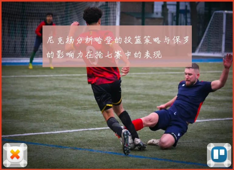 尼克杨分析哈登的投篮策略与保罗的影响力在抢七赛中的表现