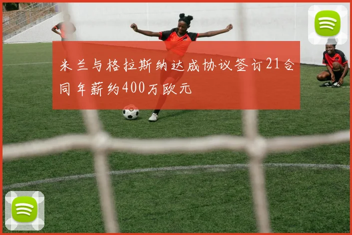 米兰与格拉斯纳达成协议签订21合同年薪约400万欧元