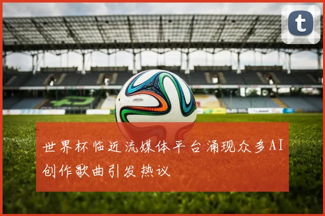 世界杯临近流媒体平台涌现众多AI创作歌曲引发热议
