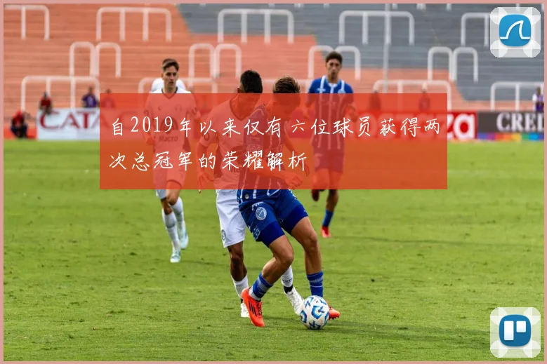 自2019年以来仅有六位球员获得两次总冠军的荣耀解析