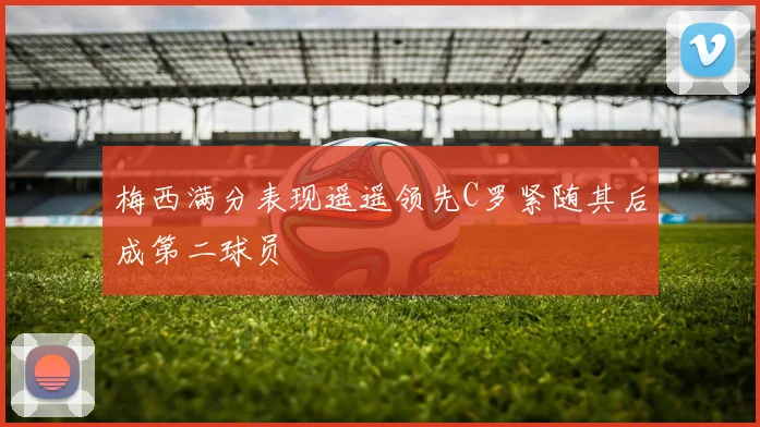 梅西满分表现遥遥领先C罗紧随其后成第二球员
