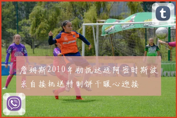 詹姆斯2010年初抵达迈阿密时斯波亲自接机送特制饼干暖心迎接