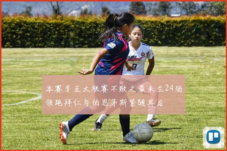 本赛季五大联赛不败之最米兰24场领跑拜仁与伯恩茅斯紧随其后