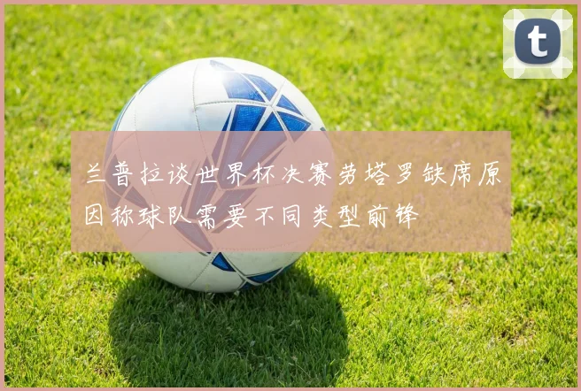 兰普拉谈世界杯决赛劳塔罗缺席原因称球队需要不同类型前锋