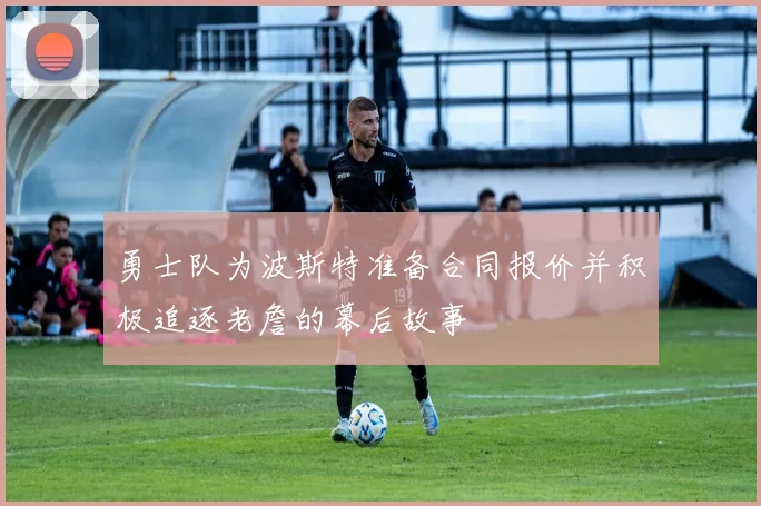 勇士队为波斯特准备合同报价并积极追逐老詹的幕后故事