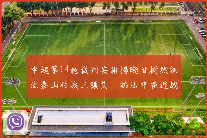 中超第14轮裁判安排揭晓甘树然执法泰山对战三镇艾堃执法申花迎战新鹏城