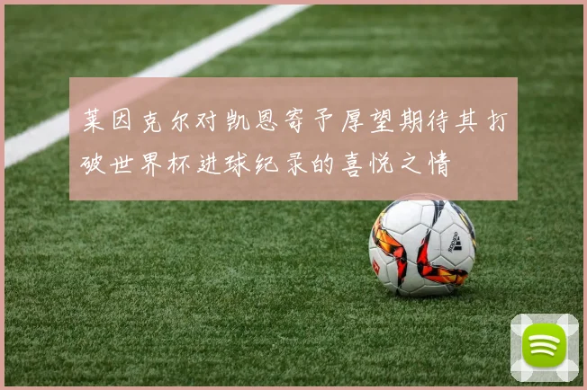 莱因克尔对凯恩寄予厚望期待其打破世界杯进球纪录的喜悦之情