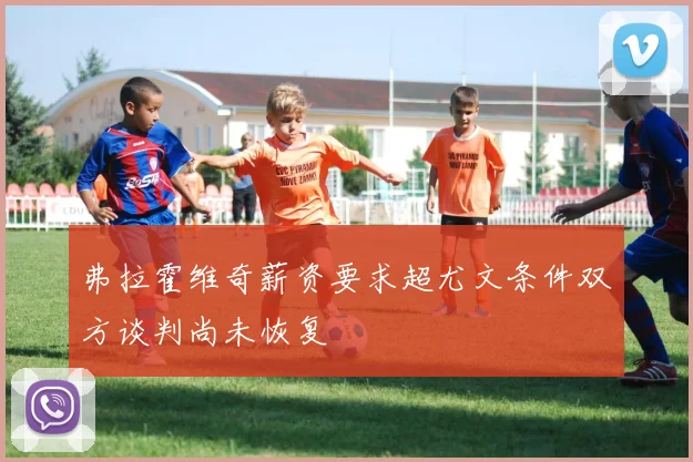 弗拉霍维奇薪资要求超尤文条件双方谈判尚未恢复